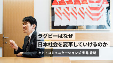 ヒト・コミュニケーションズ代表取締役社長 安井豊明 「ラグビーはなぜ人を育て、日本社会を変革していけるのか」