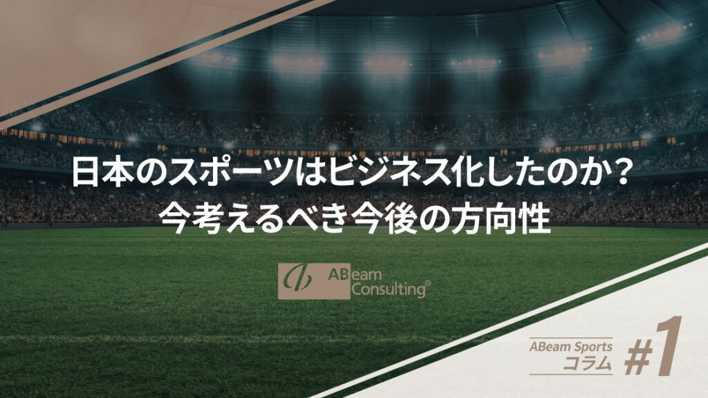 【ABeam Sportsコラム#1】日本のスポーツはビジネス化したのか？今考えるべき今後の方向性